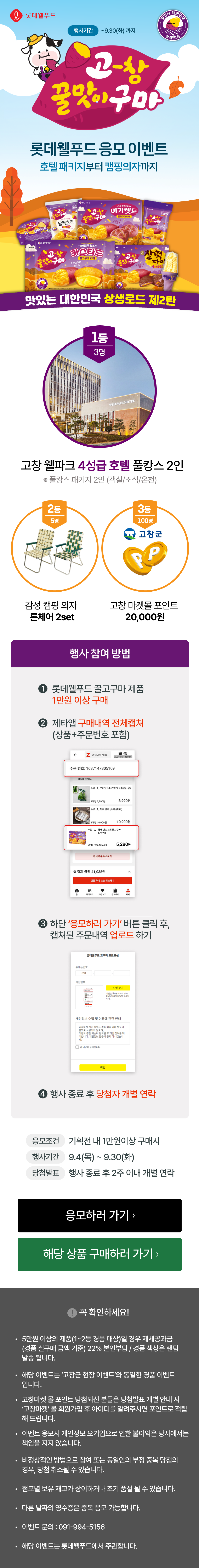5만원 이상의 제품(1~2등 경품 대상)일 경우 제세공과금
            (경품 실구매 금액 기준) 22% 본인부담 / 경품 색상은 랜덤
            발송 됩니다.

            해당 이벤트는 ‘고창군 현장 이벤트’와 동일한 경품 이벤트
                입니다.

            고창마켓 몰 포인트 당첨되신 분들은 당첨발표 개별 안내 시
                ‘고창마켓‘ 몰 회원가입 후 아이디를 알려주시면 포인트로 적립
                해 드립니다.

            이벤트 응모시 개인정보 오기입으로 인한 불이익은 당사에서는 책임을 지지 않습니다.

            비정상적인 방법으로 참여 또는 동일인의 부정 중복 당첨의
                경우, 당첨 취소될 수 있습니다.

            점포별 보유 재고가 상이하거나 조기 품절 될 수 있습니다.

            다른 날짜의 영수증은 중복 응모 가능합니다.

            이벤트 문의 : 091-994-5156

            해당 이벤트는 롯데웰푸드에서 주관합니다.