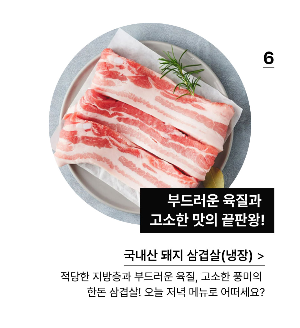 국내산 돼지 삼겹살 (냉장) :부드러운 육질과 고소한 맛의 끝판왕!적당한 지방층과 부드러운 육질, 고소한 풍미의 한돈 삼겹살!
            오늘 저녁 메뉴로 어떠세요?