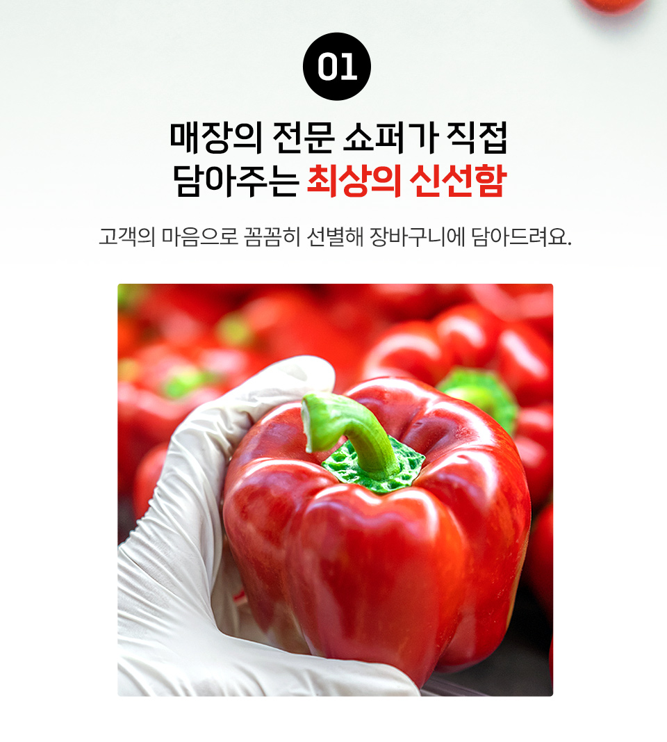 1. 매장의 전문 쇼퍼가 직접 담아주는 최상의 신선함 : 고객의 마음으로 꼼꼼히 선별해 장바구니에 담아드려요.