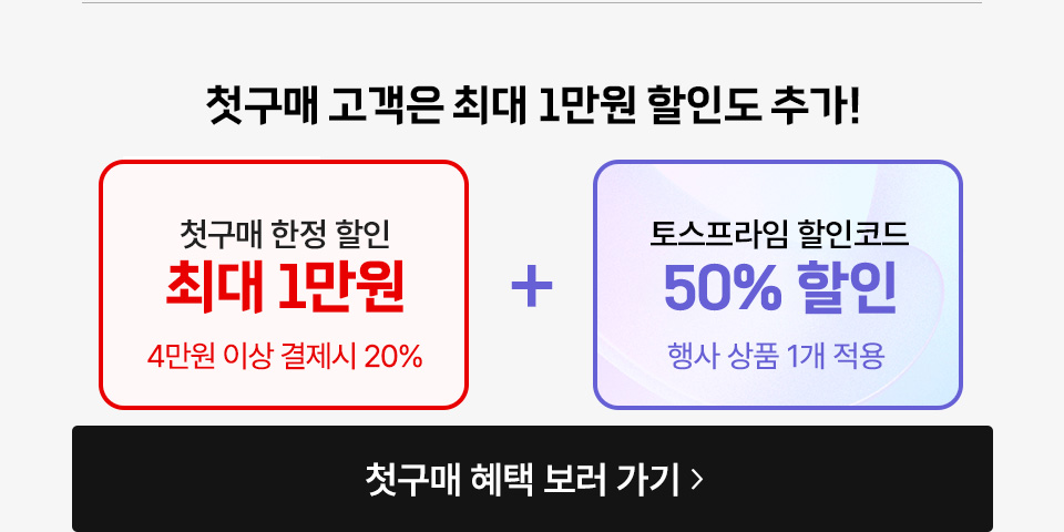 첫구매 고객은 최대 1만원 할인도 추가! 첫구매 한정 할인 최대 1만원 4만원 이상 결제시 20% 토스프라임 할인코드 50% 할인 행사 상품 1개 적용