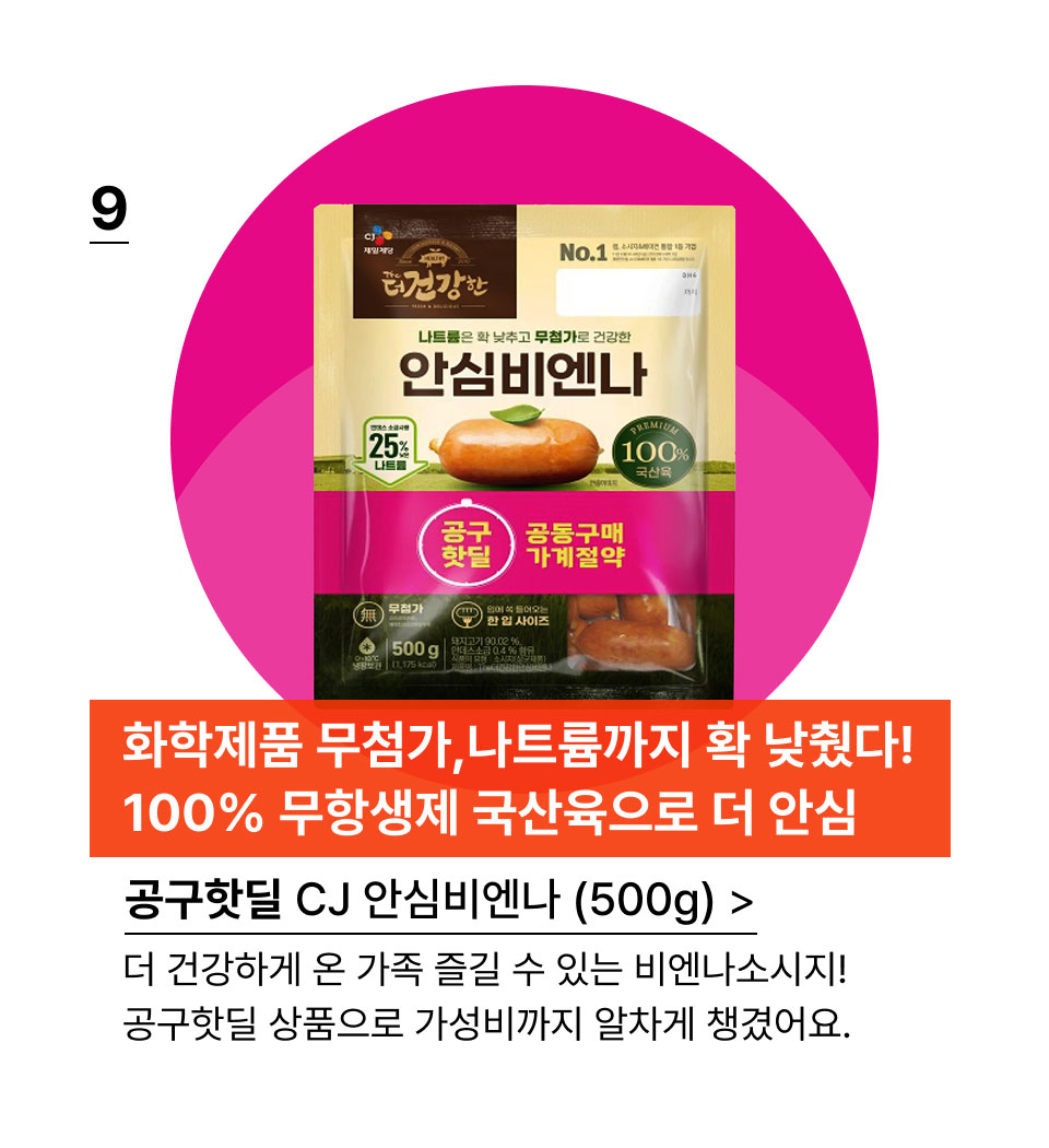 화학제품 무첨가,나트륨까지 확 낮췄다! 100% 무항생제 국산육으로 더 안심.공구핫딜 CJ 안심비엔나 (500g)더 건강하게 온 가족 즐길 수 있는 비엔나소시지! 
공구핫딜 상품으로 가성비까지 알차게 챙겼어요