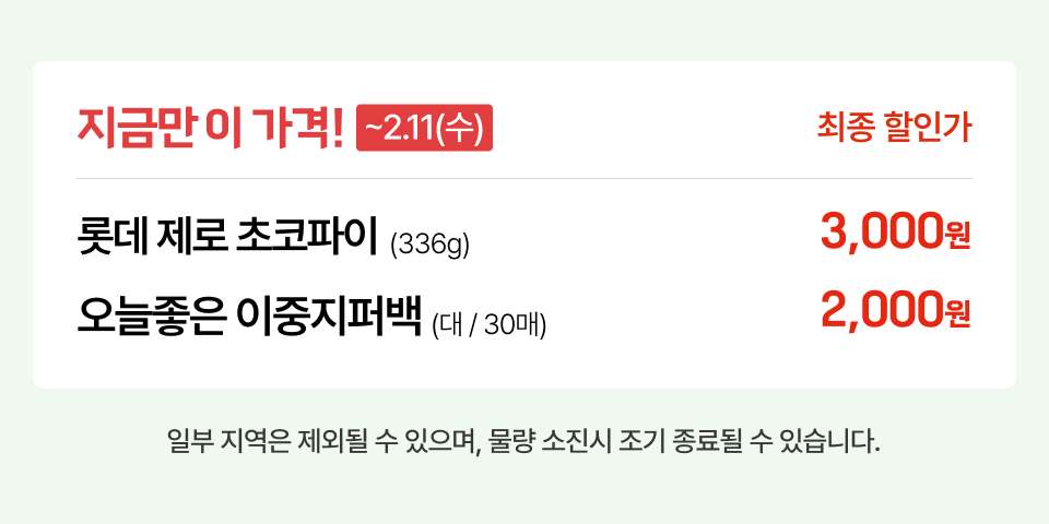 지금만 이 가격! ~2.11(수) 최종 할인가 롯데 제로 초코파이 (336g) 3,000원 오늘좋은 이중지퍼백(대/30매) 2,000원 일부 지역은 제외될 수 있으며, 물량 소진시 조기 종료될 수 있습니다.