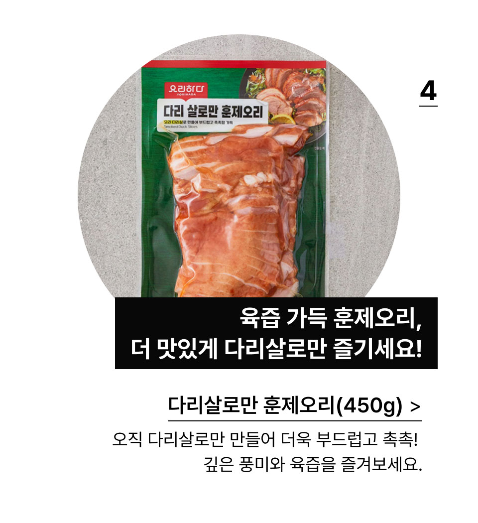 다리살로만 훈제오리(300G):육즙 가득 훈제오리, 다리살로만 즐기세요! 오직 다리살로만 만들어 더욱 부드럽고 촉촉!
            깊은 풍미와 육즙을 즐겨보세요.