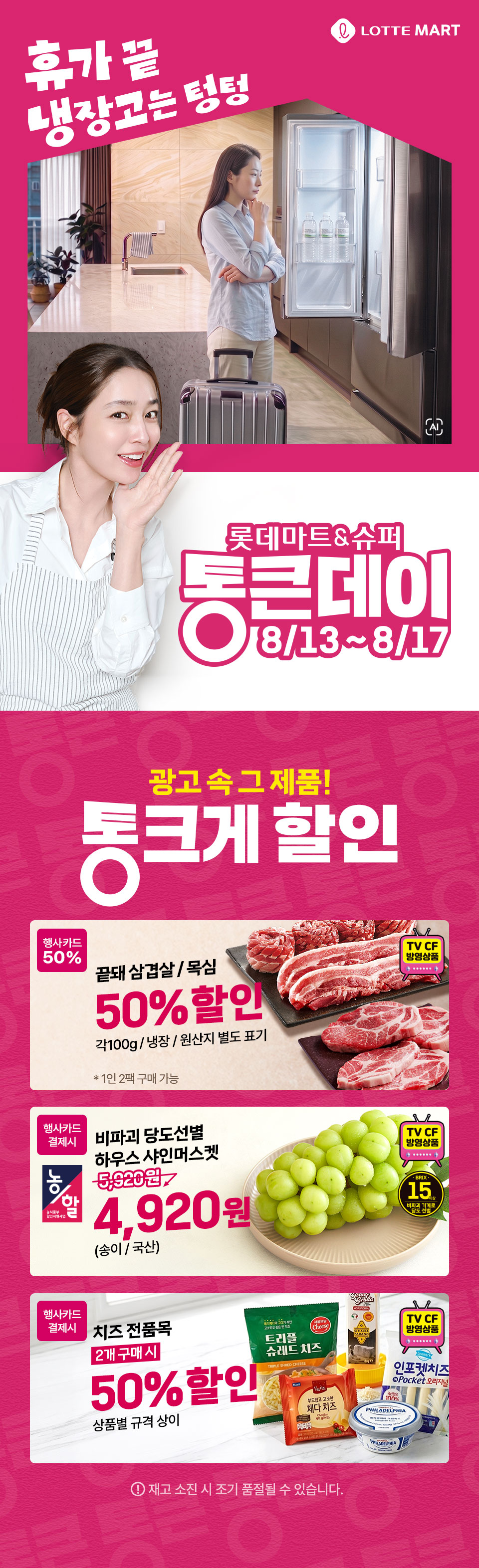 LOTTE MART
휴가 끝 냉장고는 덩덩
롯데마트슈퍼 통큰데이 1813817

광고 속 그 제품 통크게 할인
20광고 속 그제품
통크게 할인
1605
50할인
도선별 하우스 사인머스토
5120원
50할인
TV CF 방영상품
하단 안내
재고 소진 시 조기 품절될 수 있습니다
