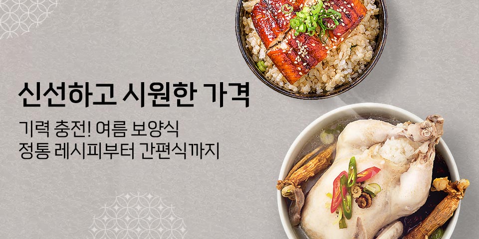 신선하고 시원한 가격. 기력충전하는 여름보양식. 정통 레시피부터 간편식까지.