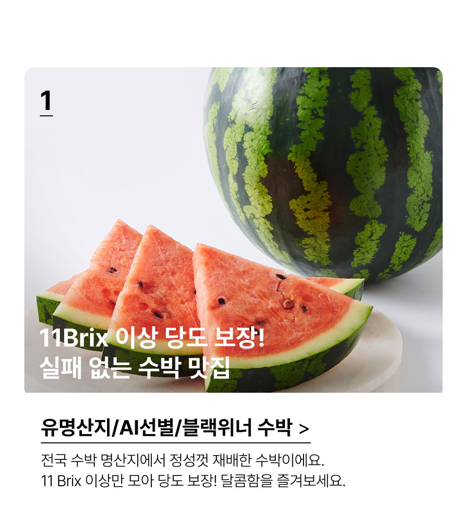 11Brix 이상 당도 보장! 실패 없는 수박 맛집.유명산지/AI선별/블랙위너 수박.전국 수박 명산지에서 정성껏 재배한 수박이에요. 
 11Brix 이상만 모아 당도 보장! 달콤함을 즐겨보세요.