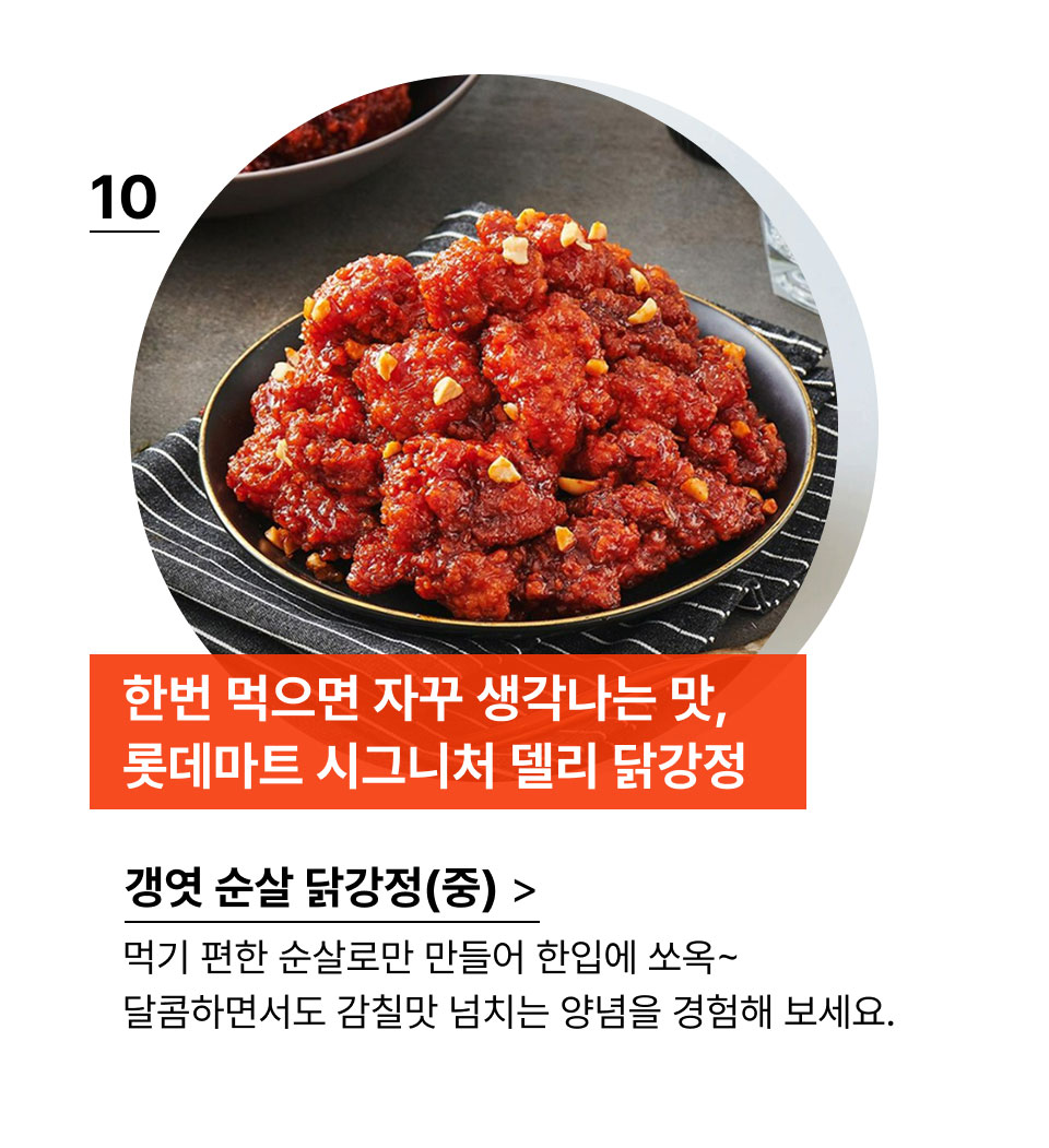한번 먹으면 자꾸 생각나는 맛, 
            롯데마트 시그니처 델리.먹기 편한 순살로만 만들어 한입에 쏘옥~
            달콤하면서도 감칠맛 넘치는 양념을 경험해 보세요.