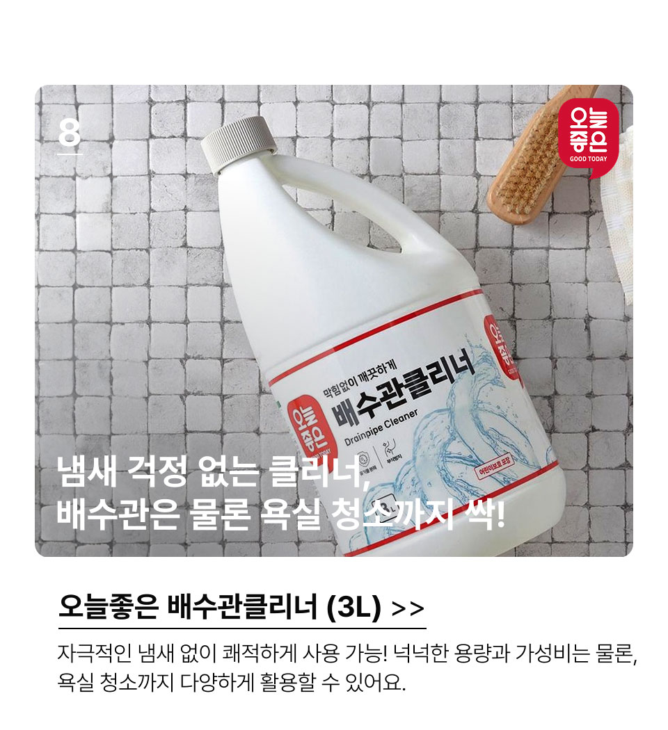 8.냄새 걱정 없는 클리너, 배수관은 물론 욕실 청소까지 싹! 오늘좋은 배수관클리너 (3L) 자극적인 냄새 없이 쾌적하게 사용 가능! 넉넉한 용량과 가성비는 물론, 욕실 청소까지 다양하게 활용할 수 있어요.