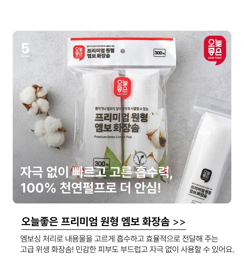 5.자극 없이 빠르고 고른 흡수력,100% 천연펄프로 더 인심! 오늘좋은 프리미엄 원형 엠보 화장솜.엠보싱 처리로 내용물을 고르게 흡수하고 효율적으로 전달 해주는 고급 위생 화장솜! 민감한 피부도 부드럽고 자극 없이 사용할 수 있어요.