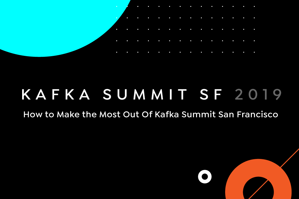 How to Make the Most of Kafka Summit San Francisco 2019