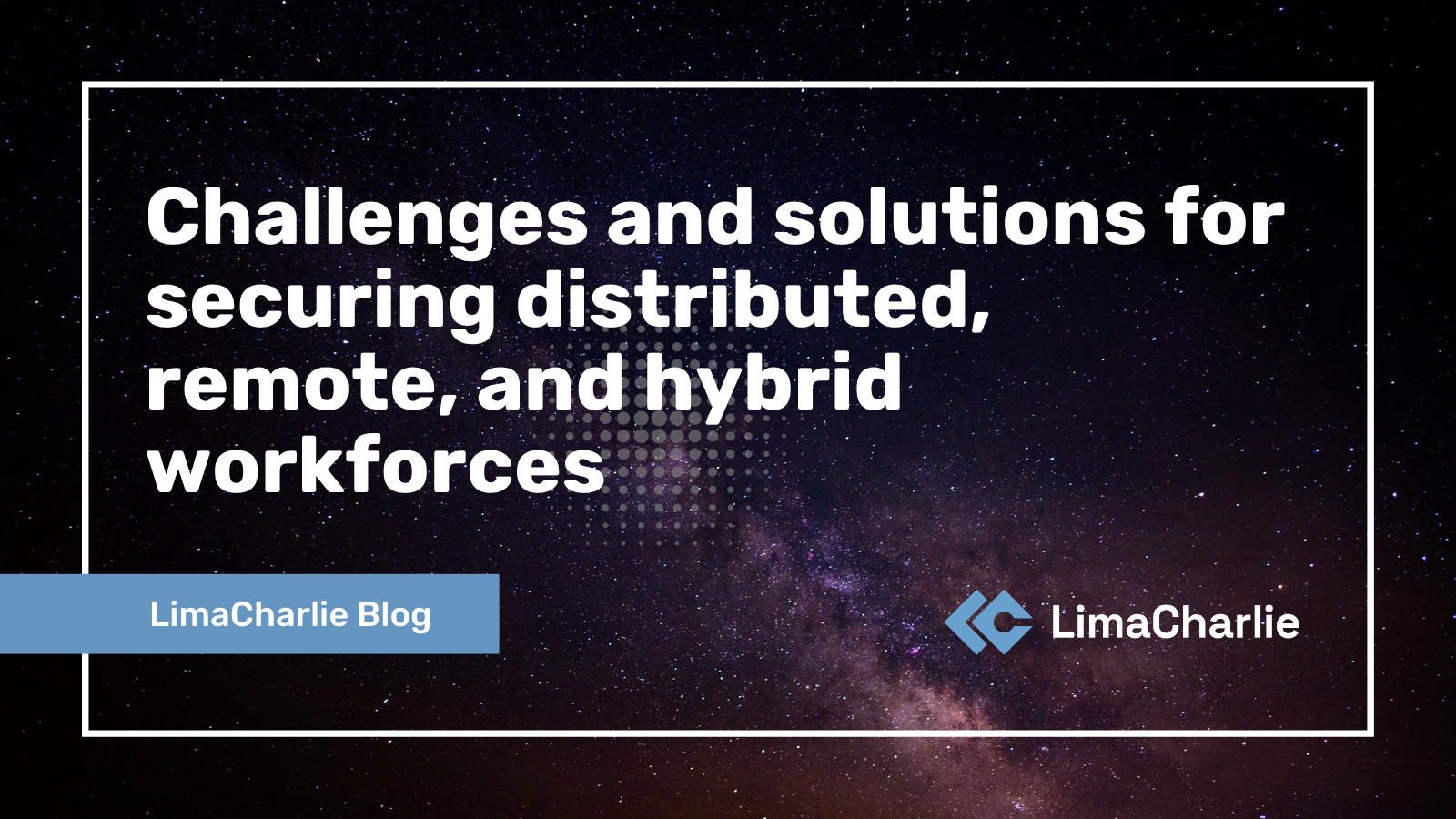 Challenges and solutions for securing distributed, remote and hybrid workforces