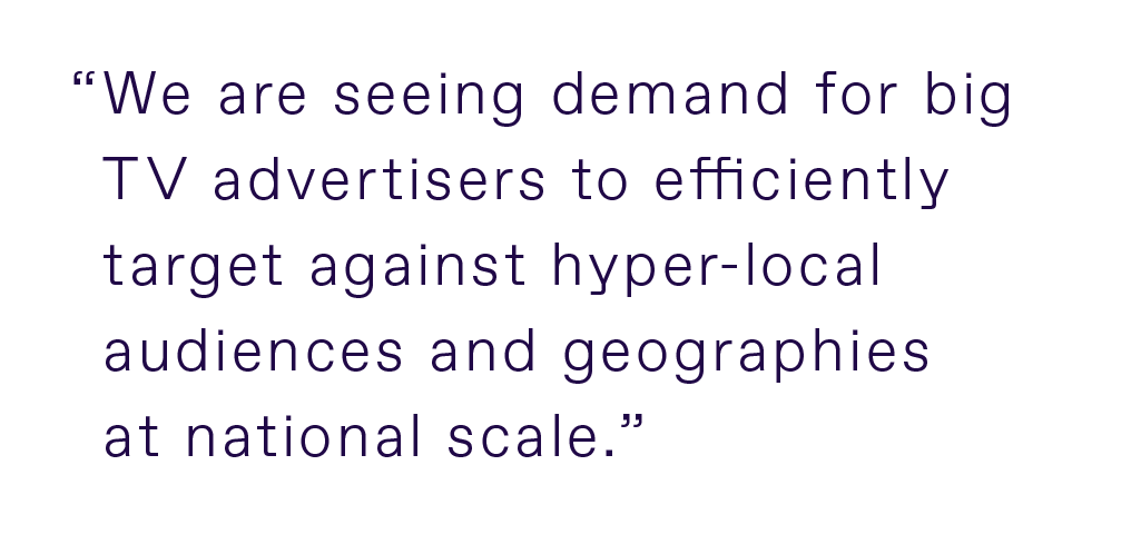 Quote that reads, "We are seeing demand for big TV advertisers to efficiently target against hyper-local audiences and geographies at national scale."