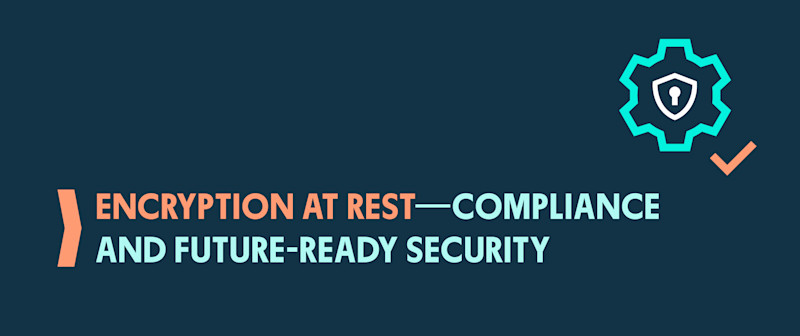 Encryption at Rest – Compliance and Future-Ready Security