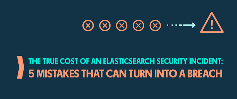 The True Cost of an Elasticsearch Security Incident: 5 Mistakes That Can Turn Into a Breach
