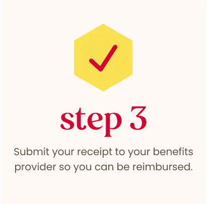 Step 3: Submit your receipt to your benefits provider so you can be reimbursed.