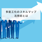 多能工化のスキルマップ活用術とは?作成手順や単能工の違いを解説
