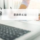 意欲的とは?意味と積極的との違いや意欲的に働くことのきっかけやメリットについて解説
