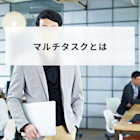 マルチタスクとは? シングルタスクとの違いとメリットやデメリットとやり方を簡単に解説