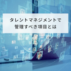 タレントマネジメントで管理すべき項目とは?情報の集め方も紹介