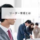 リーダー育成とは?候補者が育たない理由をもとに育成方法について解説