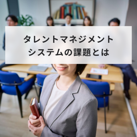 タレントマネジメントシステムの課題とは? 目的・導入の課題と成功事例まで