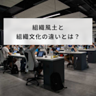組織風土とは?組織文化との違いや醸成と改革のポイントを解説