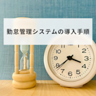 勤怠管理システムの導入手順や選定のポイント、メリット・デメリットを解説
