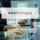 離職率を下げるには?離職の根本的な原因と解決方法を解説