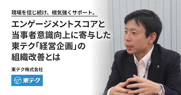 現場を信じ続け、根気強くサポート。 エンゲージメントスコアと当事者意識向上に寄与した 東テク「経営企画」の組織改善とは