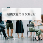 組織文化の作り方は?踏むべきステップと注意点や組織文化の種類も