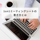 1on1ミーティングシートの書き方!作るメリット・運用のコツなど