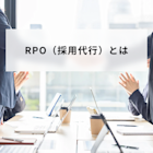RPO(採用代行)とは?主な業務内容や費用相場、選び方まで解説