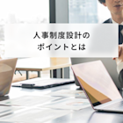 人事制度設計のポイントとは?設計方法を3つの人事制度を交えて解説