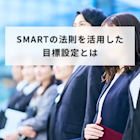 SMARTの法則を活用した目標設定とは?手順やポイント、発展形を解説