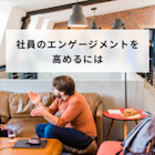 社員のエンゲージメントを高めるには?明日から実践できる方法も