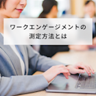 ワークエンゲージメントの測定方法は?質問項目や成功事例を解説