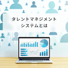 タレントマネジメントシステムとは?選び方や導入ステップも解説