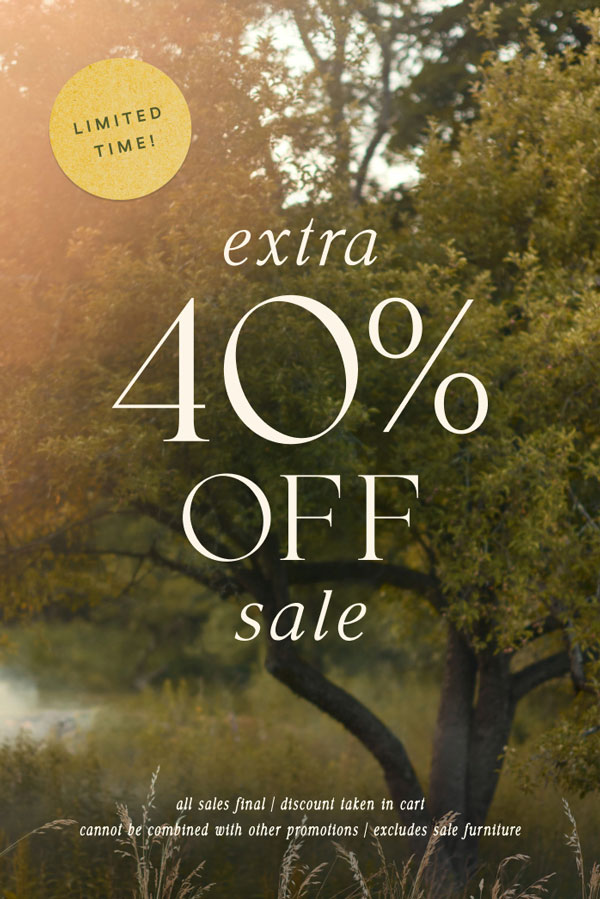 limited time EXTRA 40% OFF SALE  all sales final | discount taken in cart cannot be combined with other promotions | excludes sale furniture