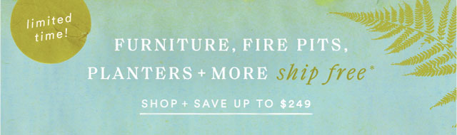 limited time! FURNITURE, FIRE PITS, PLANTERS + MORE SHIP FREE* shop + save up to $249 >