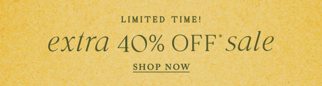 limited time EXTRA 40% OFF* SALE  shop now >