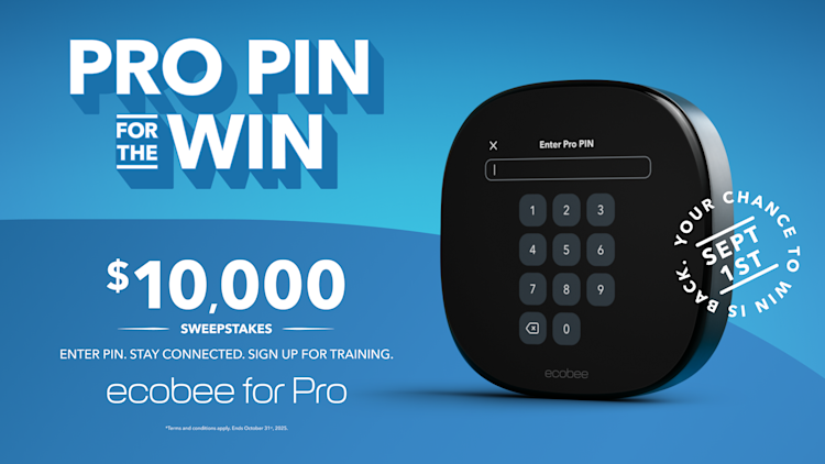 PRO PIN FOR THE WIN. $10,000 SWEEPSTAKES - ENTER PIN. STAY CONNECTED. SIGN UP FOR TRAINING. ecobee for Pro *Terms and conditions apply. Ends October 31», 2025.