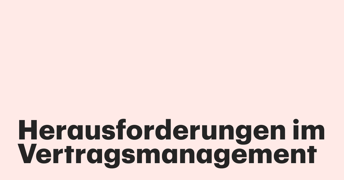 Herausforderungen im Vertragsmanagement: 6 häufige Probleme und wie Sie sie lösen können