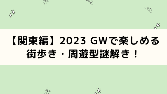 【関東編】2023 GWで楽しめる街歩き・周遊型謎解きをピックアップ！
