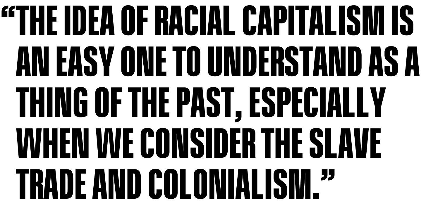 The idea of racial capitalism is an easy one to understand as a thing of the past, especially when we consider the slave trade and colonialism.