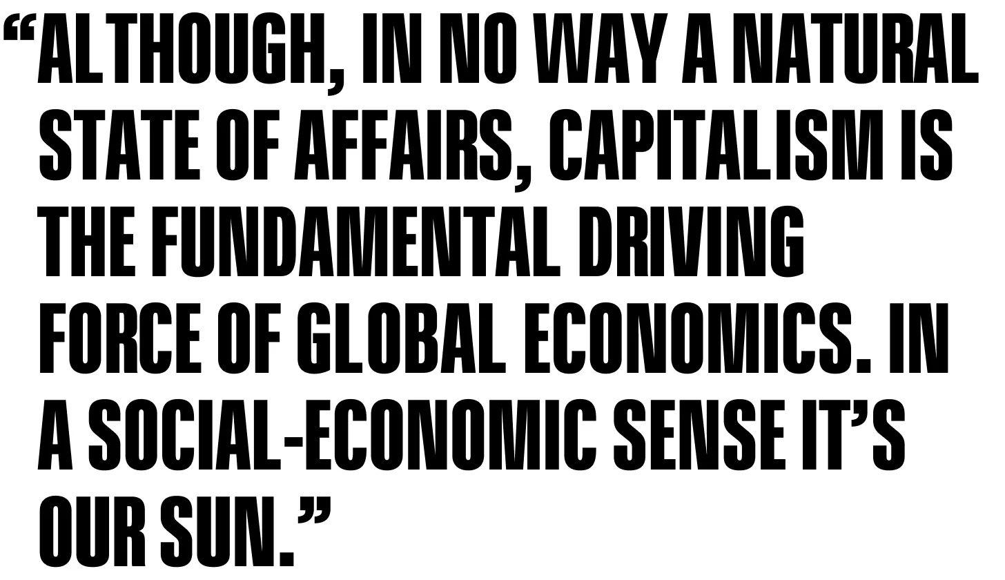 Although, in no way a natural state of affairs, capitalism is the fundamental driving force of global economics. In a social-economic sense it’s our sun.