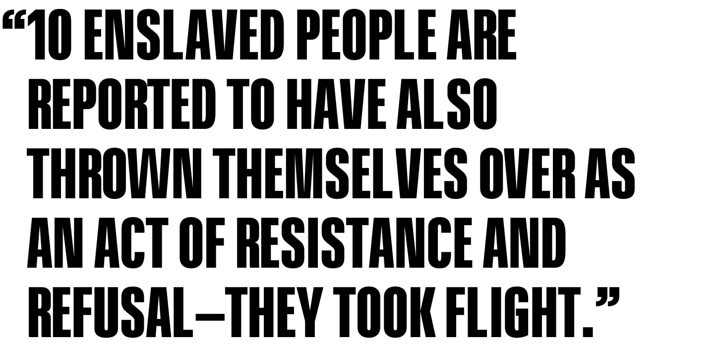 10 enslaved people are reported to have also thrown themselves over as an act of resistance and refusal—they took flight.