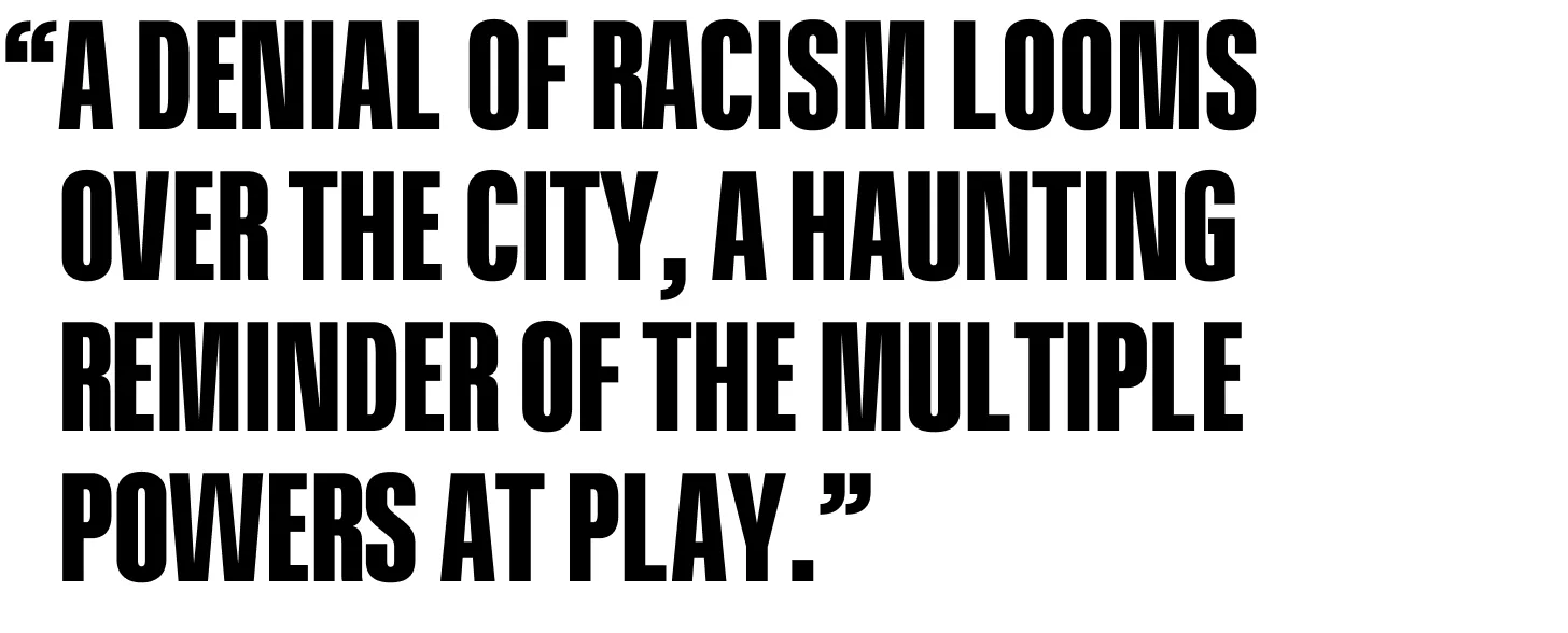 A denial of racism looms over the city, a haunting reminder of the multiple powers at play.