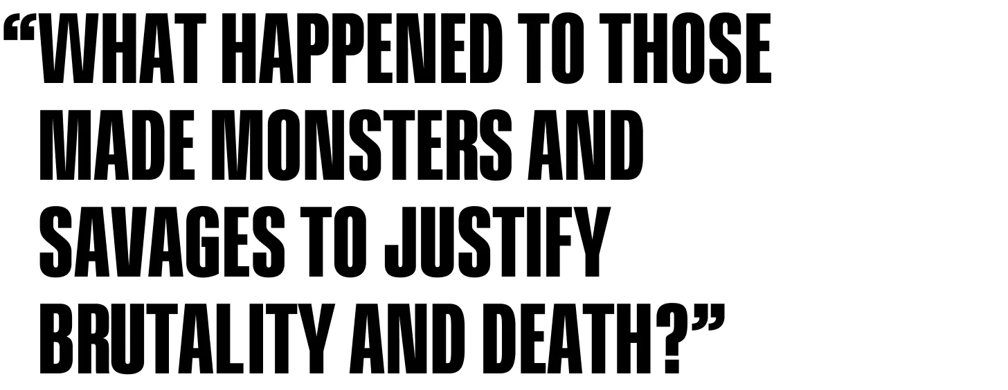 What happened to those made monsters and savages to justify brutality and death?