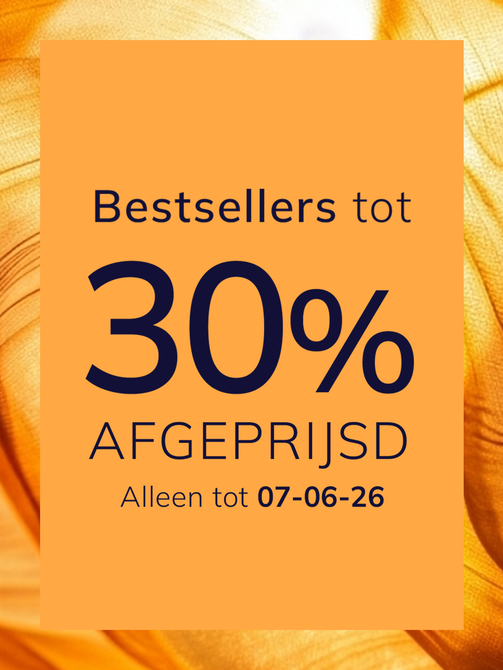 Een advertentie
met de tekst Bestsellers tot 30 % afgeprijsd Alleen tot 07-06-26
De achtergrond is oranje met een glanzend, zijdeachtig stofpatroon.