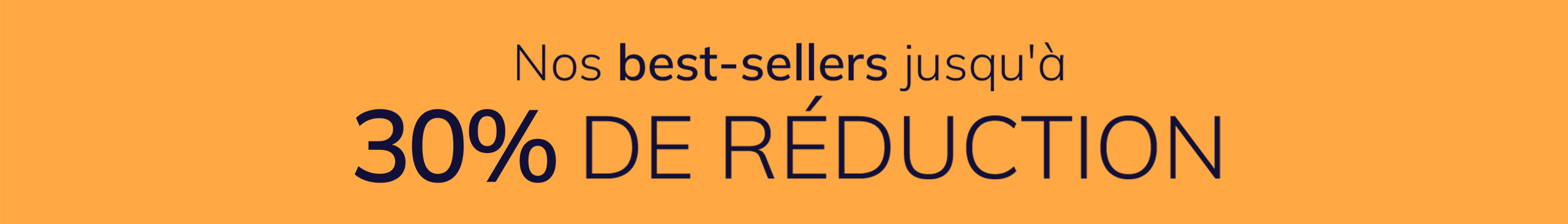 Une publicité
avec le texte Nos best-sellers jusqu'à 30 % de réduction
Le fond est orange et uni.
